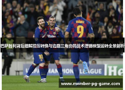 巴萨胜利背后细解控压转换与边路三角协同战术逻辑模型运转全景剖析 巴萨胜利背后细解控压转换与边路三角协同战术逻辑模型运转全景剖析