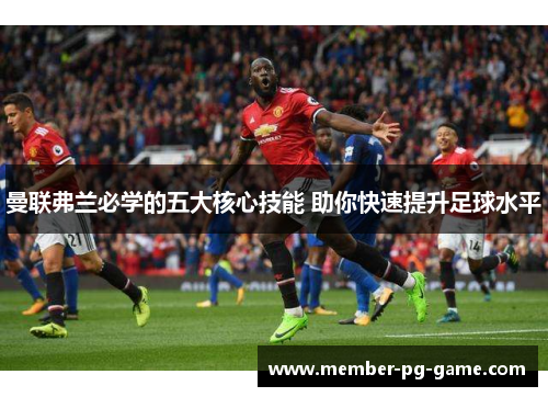 曼联弗兰必学的五大核心技能 助你快速提升足球水平