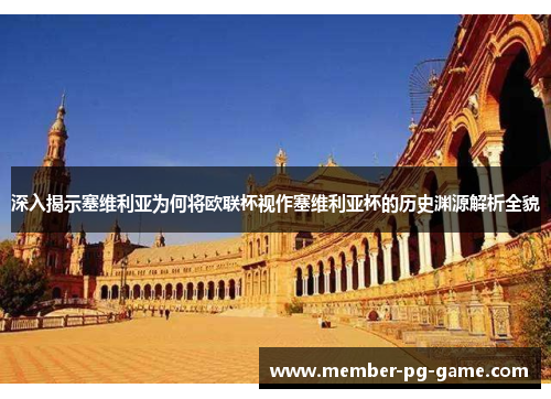 深入揭示塞维利亚为何将欧联杯视作塞维利亚杯的历史渊源解析全貌