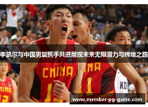 李凯尔与中国男篮携手共进展现未来无限潜力与辉煌之路 李凯尔与中国男篮携手共进展现未来无限潜力与辉煌之路