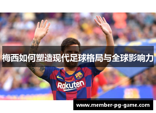 梅西如何塑造现代足球格局与全球影响力 梅西如何塑造现代足球格局与全球影响力