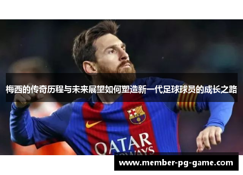 梅西的传奇历程与未来展望如何塑造新一代足球球员的成长之路 梅西的传奇历程与未来展望如何塑造新一代足球球员的成长之路