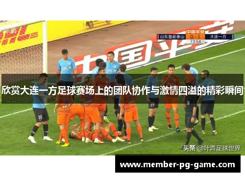 欣赏大连一方足球赛场上的团队协作与激情四溢的精彩瞬间 欣赏大连一方足球赛场上的团队协作与激情四溢的精彩瞬间