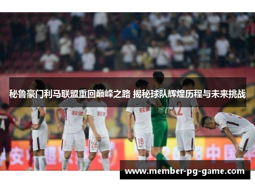 秘鲁豪门利马联盟重回巅峰之路 揭秘球队辉煌历程与未来挑战